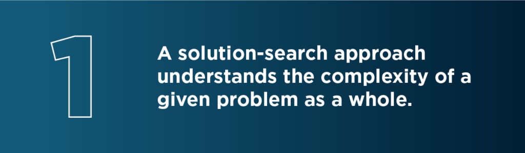 organizations and institutions that harness a solution-search approach come to understand the complexity of a given problem as a whole – not in a fragmented manner.